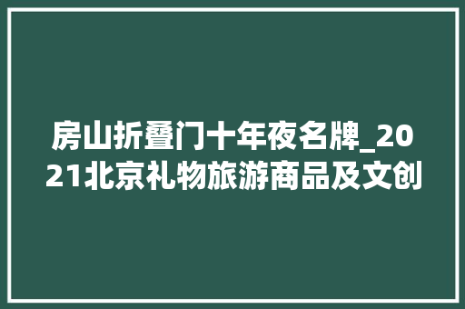 房山折叠门十年夜名牌_2021北京礼物旅游商品及文创产品大年夜赛总榜单TOP100
