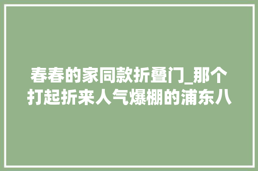 春春的家同款折叠门_那个打起折来人气爆棚的浦东八佰伴又放大年夜招了周年庆答谢会今开启三折起肆意嗨购
