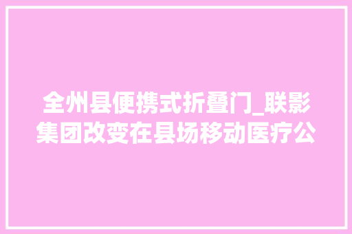 全州县便携式折叠门_联影集团改变在县场移动医疗公益行走进桂林全州为村落教师健康护航