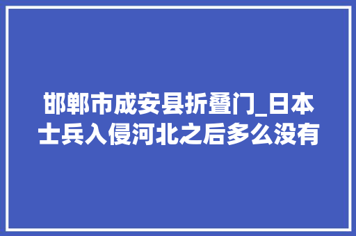 邯郸市成安县折叠门_日本士兵入侵河北之后多么没有人道在邯郸成安县屠杀五千人