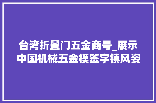 台湾折叠门五金商号_展示中国机械五金模签字镇风姿东莞台博会长安馆亮相