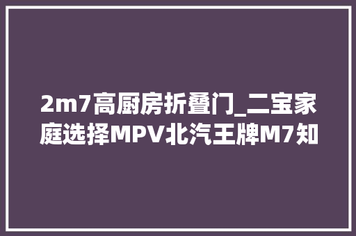 2m7高厨房折叠门_二宝家庭选择MPV北汽王牌M7知足您的用车需求。。。。