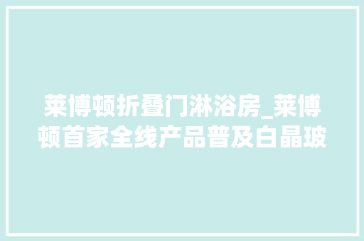 莱博顿折叠门淋浴房_莱博顿首家全线产品普及白晶玻璃的淋浴房企业
