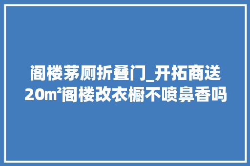 阁楼茅厕折叠门_开拓商送20㎡阁楼改衣橱不喷鼻香吗细分3种情况9种装法值得借鉴