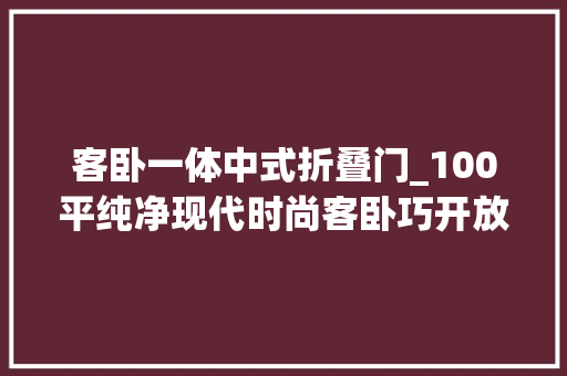 客卧一体中式折叠门_100平纯净现代时尚客卧巧开放