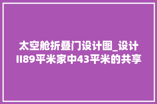 太空舱折叠门设计图_设计II89平米家中43平米的共享空间