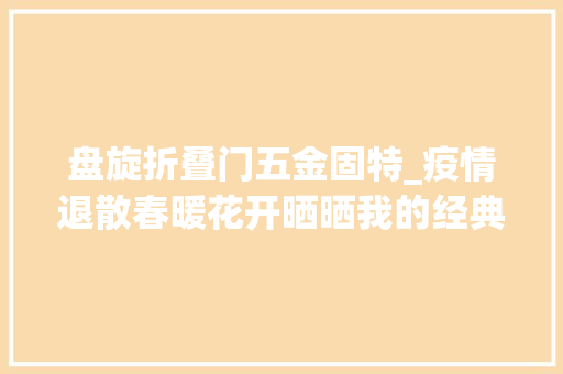 盘旋折叠门五金固特_疫情退散春暖花开晒晒我的经典款威朗