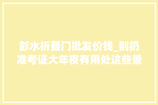 彭水折叠门批发价钱_别扔准考证大年夜有用处这些景区有福利→