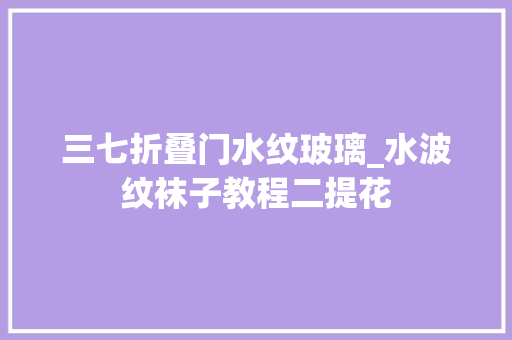 三七折叠门水纹玻璃_水波纹袜子教程二提花