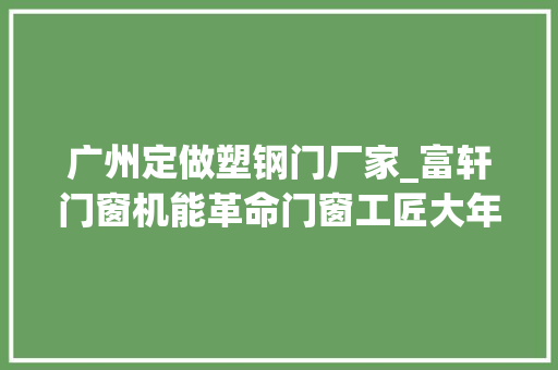 广州定做塑钢门厂家_富轩门窗机能革命门窗工匠大年夜师的自我改造之路