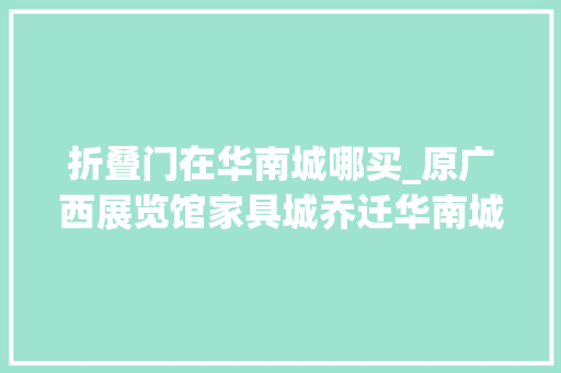 折叠门在华南城哪买_原广西展览馆家具城乔迁华南城超多优惠等你来