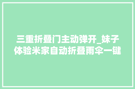 三重折叠门主动弹开_妹子体验米家自动折叠雨伞一键自动开合爱上每一个晴天雨天