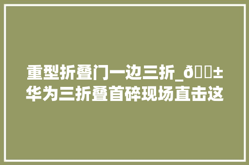 重型折叠门一边三折_😱华为三折叠首碎现场直击这位兄台你的柔术太硬核了