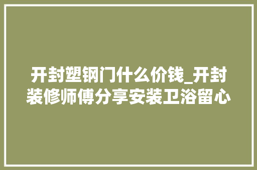 开封塑钢门什么价钱_开封装修师傅分享安装卫浴留心事项安装前要理解