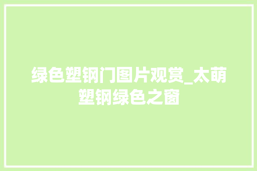 绿色塑钢门图片观赏_太萌塑钢绿色之窗