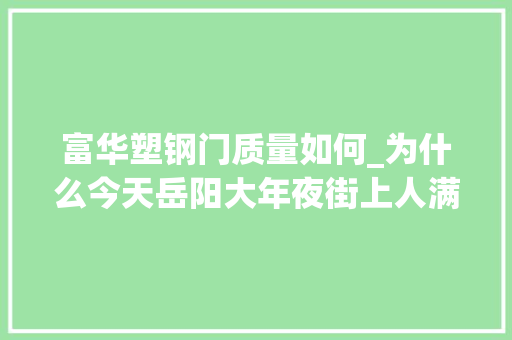 富华塑钢门质量如何_为什么今天岳阳大年夜街上人满为患