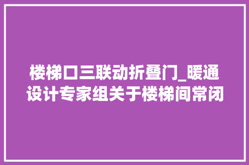 楼梯口三联动折叠门_暖通设计专家组关于楼梯间常闭排烟窗的联动开启意见