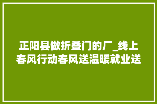 正阳县做折叠门的厂_线上春风行动春风送温暖就业送真情三