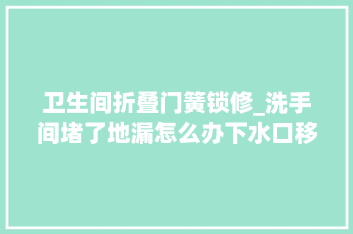 卫生间折叠门簧锁修_洗手间堵了地漏怎么办下水口移位采用优柔性弹簧解决