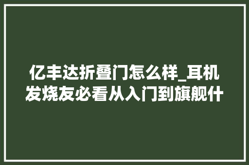 亿丰达折叠门怎么样_耳机发烧友必看从入门到旗舰什么耳机值得买