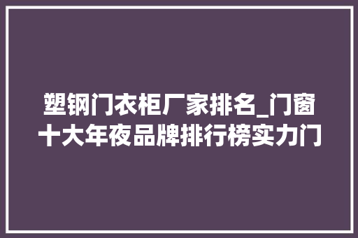 塑钢门衣柜厂家排名_门窗十大年夜品牌排行榜实力门窗品牌榜