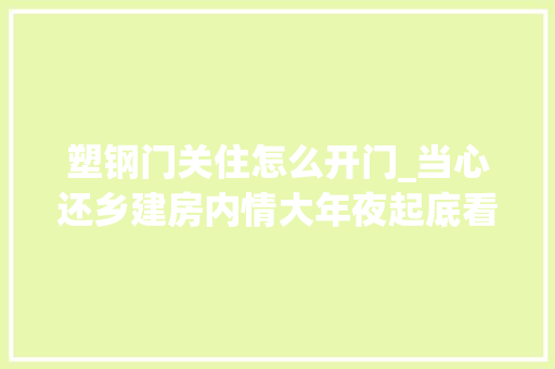 塑钢门关住怎么开门_当心还乡建房内情大年夜起底看看这些你都听没听过