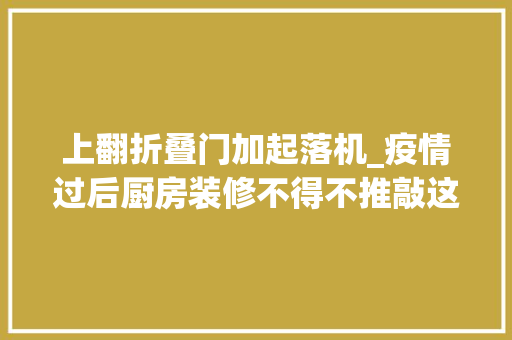 上翻折叠门加起落机_疫情过后厨房装修不得不推敲这四点