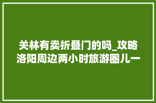 关林有卖折叠门的吗_攻略洛阳周边两小时旅游圈儿一