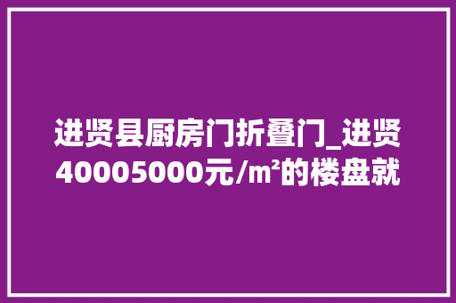 进贤县厨房门折叠门_进贤40005000元/㎡的楼盘就剩这些了手慢无