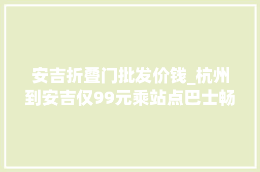 安吉折叠门批发价钱_杭州到安吉仅99元乘站点巴士畅游杭州周边
