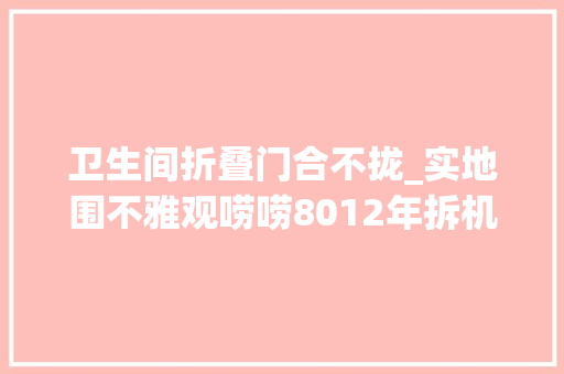 卫生间折叠门合不拢_实地围不雅观唠唠8012年拆机翻车那些事