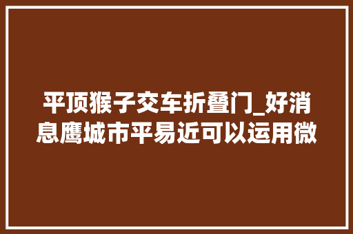 平顶猴子交车折叠门_好消息鹰城市平易近可以运用微信小轨范乘坐公交车赶紧去体验吧