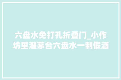 六盘水免打孔折叠门_小作坊里灌茅台六盘水一制假酒窝点被端