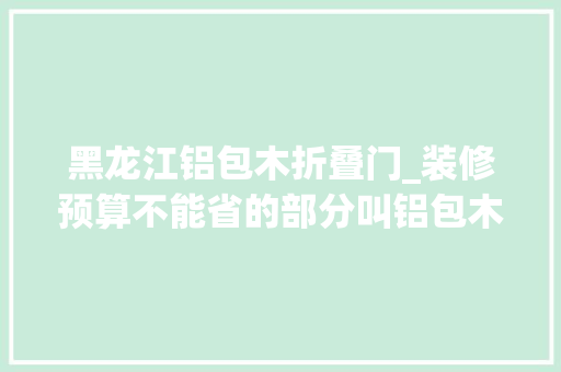 黑龙江铝包木折叠门_装修预算不能省的部分叫铝包木窗