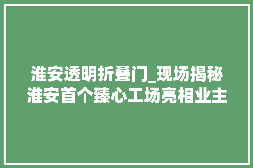 淮安透明折叠门_现场揭秘淮安首个臻心工场亮相业主直言超乎想象