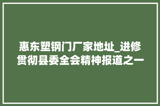 惠东塑钢门厂家地址_进修贯彻县委全会精神报道之一吉隆今年分娩总值增长8凸起抓好十大年夜平易近生实事