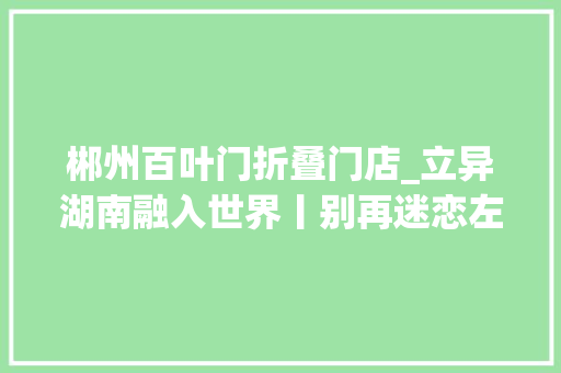 郴州百叶门折叠门店_立异湖南融入世界丨别再迷恋左宗棠鸡这些湘菜也好吃