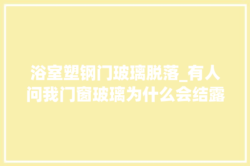 浴室塑钢门玻璃脱落_有人问我门窗玻璃为什么会结露该若何处理