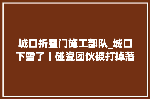 城口折叠门施工部队_城口下雪了丨碰瓷团伙被打掉落