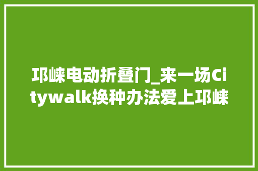 邛崃电动折叠门_来一场Citywalk换种办法爱上邛崃