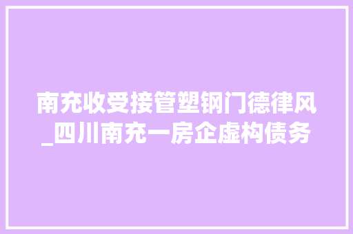南充收受接管塑钢门德律风_四川南充一房企虚构债务1225亿司法部门撤案被指滥用权益