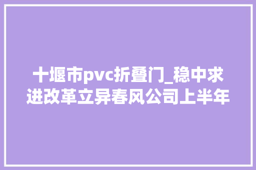 十堰市pvc折叠门_稳中求进改革立异春风公司上半年保持高质量成长