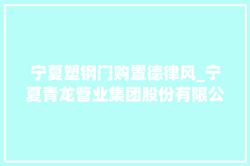 宁夏塑钢门购置德律风_宁夏青龙管业集团股份有限公司关于签订生意同的通知书记