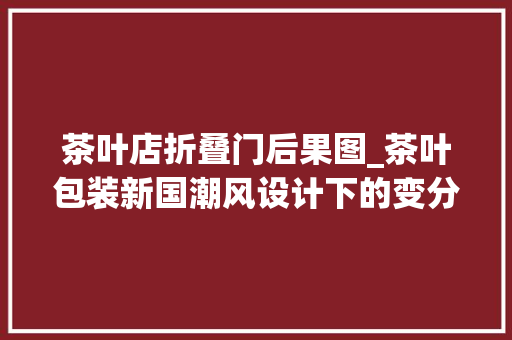 茶叶店折叠门后果图_茶叶包装新国潮风设计下的变分歧凡响的视觉感