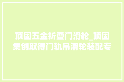 顶固五金折叠门滑轮_顶固集创取得门轨吊滑轮装配专利可实现调节门轨吊滑轮装配的两侧吊轮间距