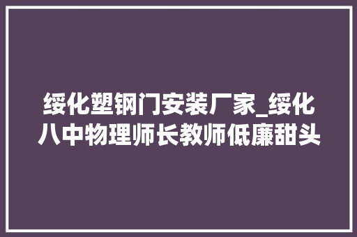 绥化塑钢门安装厂家_绥化八中物理师长教师低廉甜头小区管控办公室
