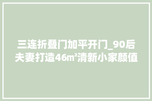 三连折叠门加平开门_90后夫妻打造46㎡清新小家颜值功能一步到位只有倾慕的份