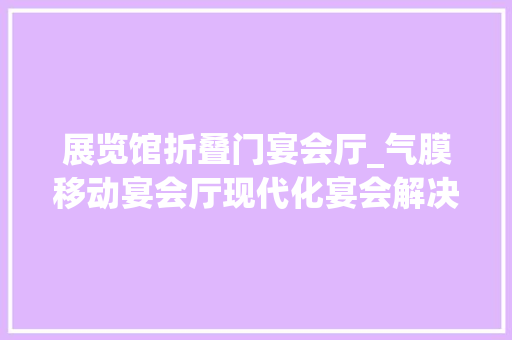 展览馆折叠门宴会厅_气膜移动宴会厅现代化宴会解决筹划轻空间