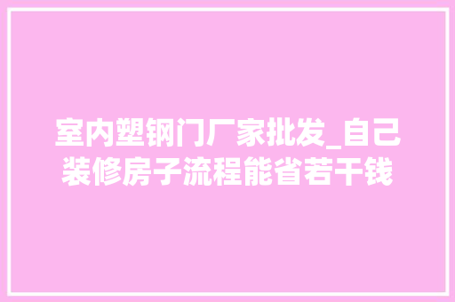 室内塑钢门厂家批发_自己装修房子流程能省若干钱