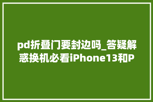 pd折叠门要封边吗_答疑解惑换机必看iPhone13和Pro系列配件选购指南